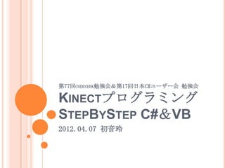 第77回CODESEEK勉強会＆第17回日本C#ユーザー会 勉強会

KINECTプログラミング
STEPBYSTEP C#＆VB
2012.04.07 初音玲
 