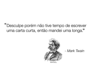 “ Desculpe porém não tive tempo de escrever
  uma carta curta, então mandei uma longa.”



                               - Mark Twain
 