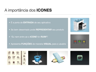 A importância dos ICONES

  • É a porta de ENTRADA de seu aplicativo


  • Se bem desenhado pode REPRESENTAR seu produto


  • “Eu nem entro se o ICONE for RUIM”!


  • Apresenta FUNÇÕES de maneira VISUAL para o usuário
 