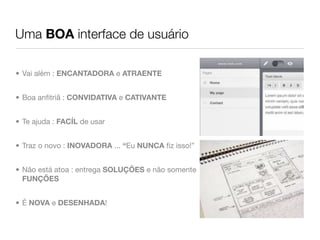 Uma BOA interface de usuário

• Vai além : ENCANTADORA e ATRAENTE


• Boa anﬁtriã : CONVIDATIVA e CATIVANTE


• Te ajuda : FACÍL de usar


• Traz o novo : INOVADORA ... “Eu NUNCA ﬁz isso!”


• Não está atoa : entrega SOLUÇÕES e não somente
  FUNÇÕES


• É NOVA e DESENHADA!
 