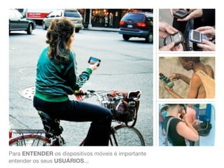 Para ENTENDER os dispositivos móveis é importante
entender os seus USUÁRIOS...
 