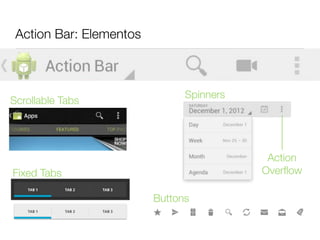 Action Bar: Elementos



                               Spinners
Scrollable Tabs




                                           Action
Fixed Tabs                                Overﬂow

                         Buttons
 