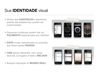 Sua IDENTIDADE visual

• Muitos dos CONTROLES e elementos
  padrão das plataformas, podem ser
  customizados


• Pequenas mudanças podem dar um
  POLIMENTO especial para sua interface


• EVITE mudar radicalmente os controles
  que fazem ações PADRÃO


• CRIE temas diferentes, com cores,
  texturas, e imagens e teste o MELHOR


• Busque inspiração no MUNDO REAL!
 
