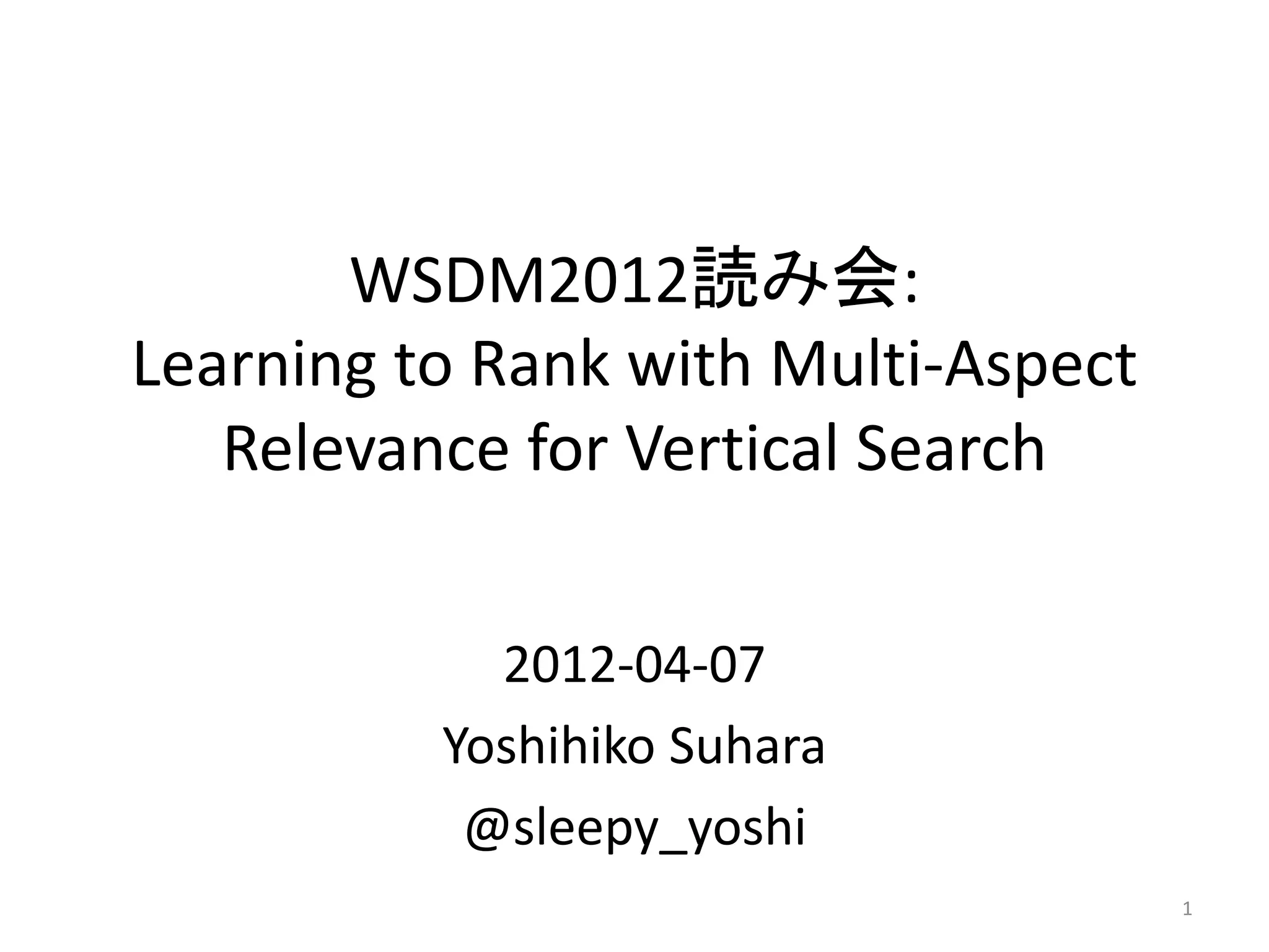 WSDM2012読み会:
Learning to Rank with Multi-Aspect
   Relevance for Vertical Search


            2012-04-07
          Yoshihiko Suhara
           @sleepy_yoshi
                                     1
 