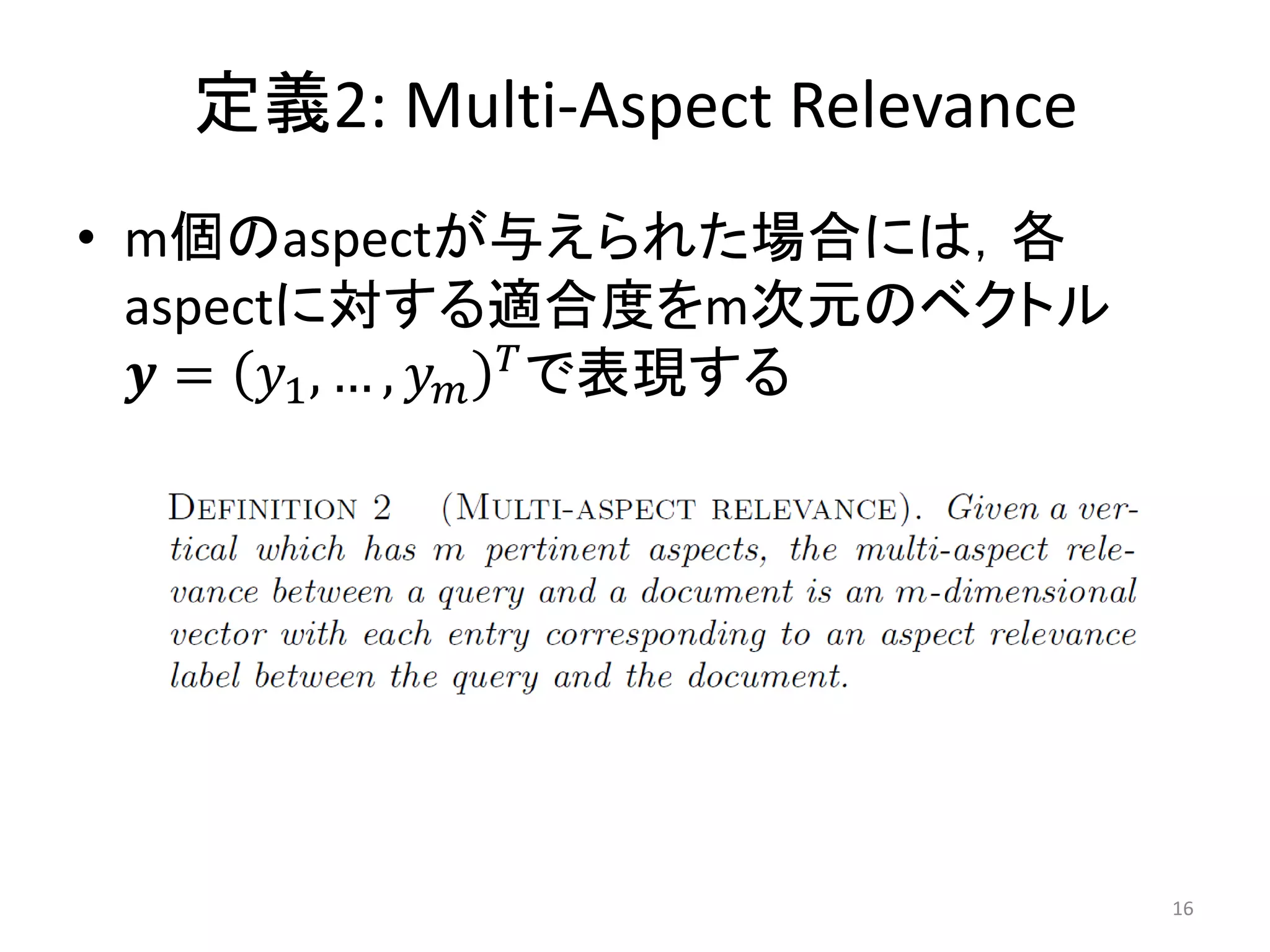 定義2: Multi-Aspect Relevance
• m個のaspectが与えられた場合には，各
  aspectに対する適合度をm次元のベクトル
   𝒚 = 𝑦1 , … , 𝑦 𝑚 𝑇 で表現する




                                 16
 