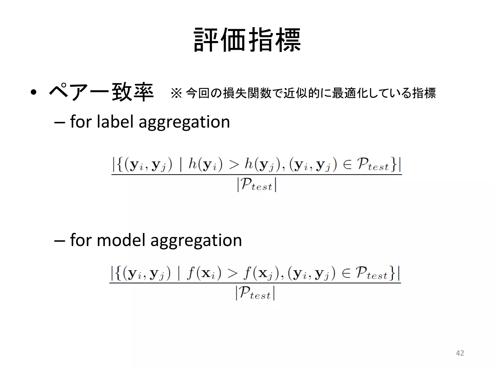 評価指標
• ペア一致率         ※ 今回の損失関数で近似的に最適化している指標

 – for label aggregation




 – for model aggregation




                                          42
 