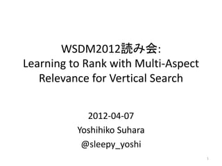 WSDM2012読み会:
Learning to Rank with Multi-Aspect
   Relevance for Vertical Search


            2012-04-07
          Yoshihiko Suhara
           @sleepy_yoshi
                                     1
 
