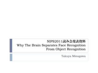 NIPS2011読み会発表資料
Why The Brain Separates Face Recognition
                From Object Recognition

                         Takuya Minagawa
 