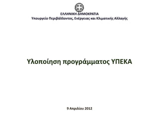 ΕΛΛΗΝΙΚΗ ΔΗΜΟΚΡΑΤΙΑ
 Υπουργείο Περιβάλλοντος, Ενέργειας και Κλιματικής Αλλαγής




Υλοποίηση προγράμματος ΥΠΕΚΑ




                     9 Απριλίου 2012
 