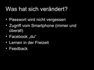 Was hat sich verändert?
• Passwort wird nicht vergessen
• Zugriff vom Smartphone (immer und
  überall)
• Facebook „du“
• Lernen in der Freizeit
• Feedback
 