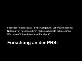 Facebook / Sozialkapital / Selbstwertgefühl / Lebenszufriedenheit
Nutzung von Facebook durch hörbeeinträchtigte Schüler/innen
Wie nutzen Volksschüler/innen Facebook?



Forschung an der PHSt
 