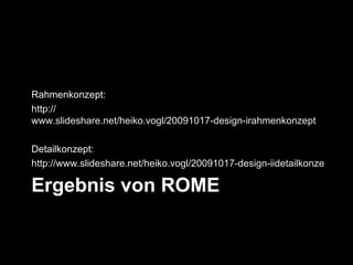 Rahmenkonzept:
http://
www.slideshare.net/heiko.vogl/20091017-design-irahmenkonzept

Detailkonzept:
http://www.slideshare.net/heiko.vogl/20091017-design-iidetailkonzept

Ergebnis von ROME
 