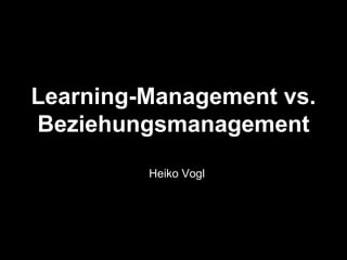 Learning-Management vs.
Beziehungsmanagement
         Heiko Vogl
 