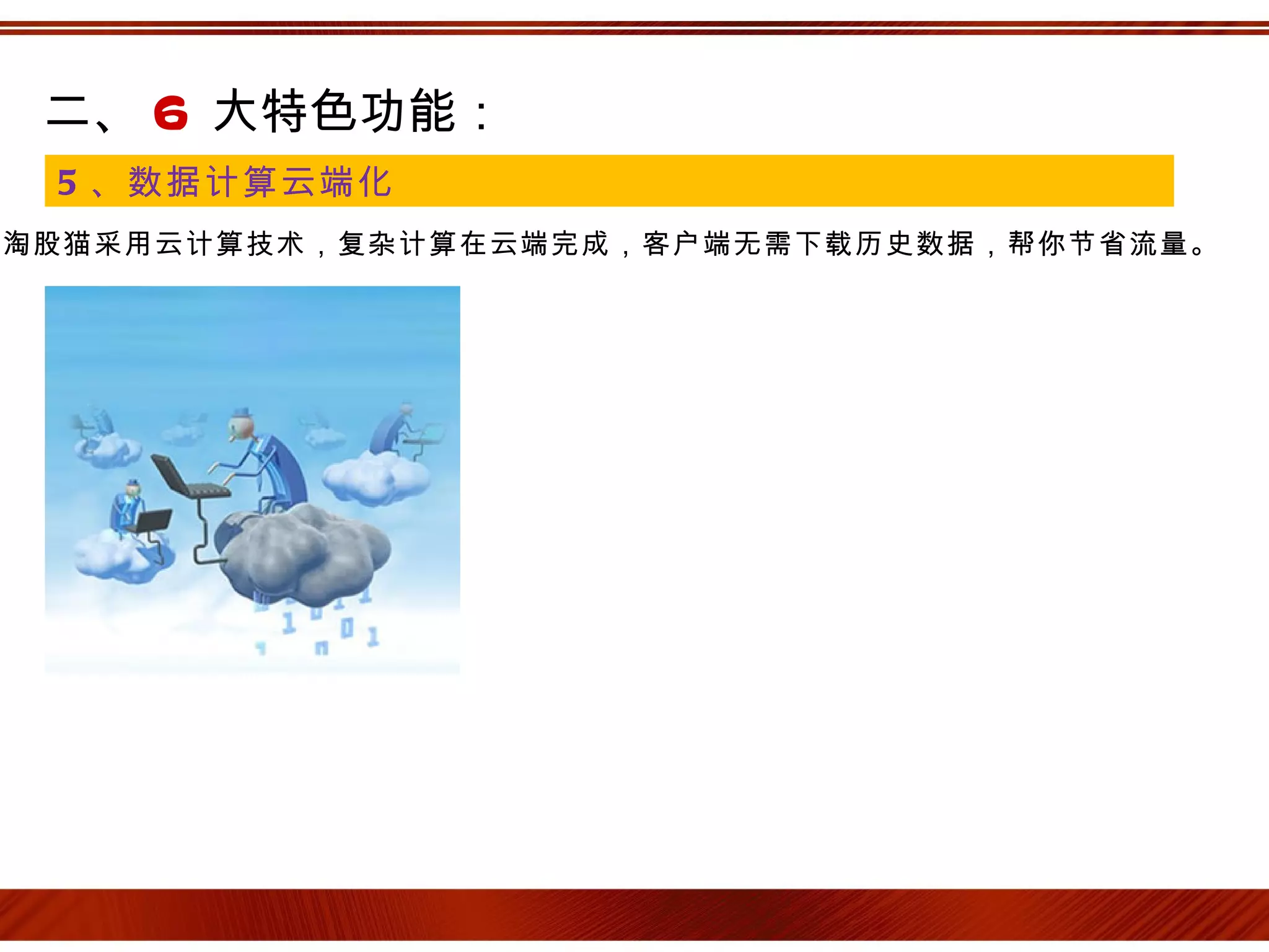 二、 6 大特色功能：
 5 、数据计算云端化
淘股猫采用云计算技术，复杂计算在云端完成，客户端无需下载历史数据，帮你节省流量。
 