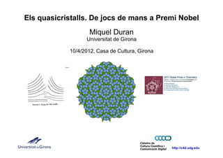 Els quasicristalls. De jocs de mans a Premi Nobel
                    Miquel Duran
                  Universitat de Girona

            10/4/2012, Casa de Cultura, Girona




                                                 http://c4d.udg.edu
 