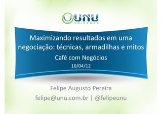 Maximizando resultados em uma
negociação: técnicas, armadilhas e mitos
           Café com Negócios
                10/04/12



           Felipe Augusto Pereira
     felipe@unu.com.br | @felipeunu
 