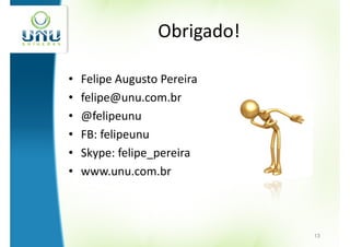 Obrigado!

•   Felipe Augusto Pereira
•   felipe@unu.com.br
•   @felipeunu
•   FB: felipeunu
•   Skype: felipe_pereira
•   www.unu.com.br



                              13
 