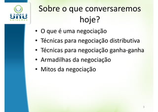 Sobre o que conversaremos
              hoje?
•   O que é uma negociação
•   Técnicas para negociação distributiva
•   Técnicas para negociação ganha-ganha
•   Armadilhas da negociação
•   Mitos da negociação




                                        3
 