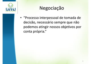 Negociação
• “Processo interpessoal de tomada de
  decisão, necessário sempre que não
  podemos atingir nossos objetivos por
  conta própria.”




                                         4
 
