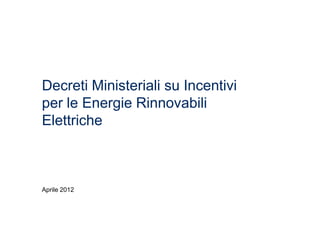 Decreti Ministeriali su Incentivi
per le Energie Rinnovabili
Elettriche



Aprile 2012
 