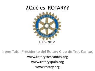 ¿Qué es ROTARY?




                     1905-2012

Irene Tato. Presidente del Rotary Club de Tres Cantos
              www.rotarytrescantos.org
               www.rotaryspain.org
                 www.rotary.org
 