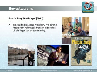 Bewustwording

    Plastic Soup Driedaagse (2011)

    •    Tijdens de driedaagse wist de PSF via diverse
         media r...