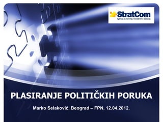 PLASIRANJE POLITIČKIH PORUKA
    Marko Selaković, Beograd – FPN, 12.04.2012.
 