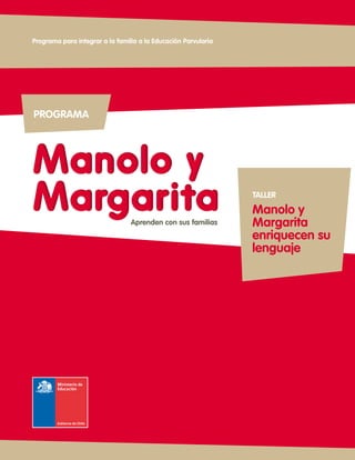 PROGRAMA
Manolo y
Margarita
Manolo y
Margarita
Programa para integrar a la familia a la Educación Parvularia
Aprenden con sus familias
TALLER
Manolo y
Margarita
enriquecen su
lenguaje
 