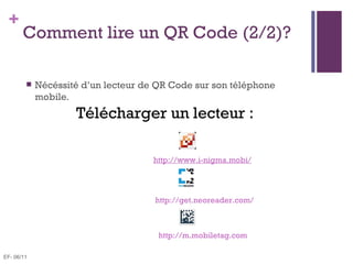 +
       Comment lire un QR Code (2/2)?

           Nécéssité d’un lecteur de QR Code sur son téléphone
            mobile.
                    Télécharger un lecteur :

                                     http://www.i-nigma.mobi/




                                      http://get.neoreader.com/



                                      http://m.mobiletag.com 

EF- 06/11
 