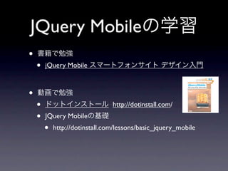 JQuery Mobileの学習
•   書籍で勉強
    •   jQuery Mobile スマートフォンサイト デザイン入門



•   動画で勉強
    •   ドットインストール http://dotinstall.com/
    •   JQuery Mobileの基礎
        •   http://dotinstall.com/lessons/basic_jquery_mobile
 