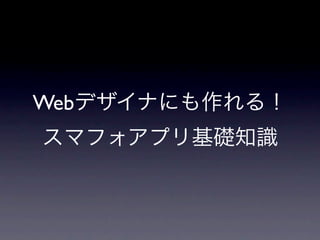 Webデザイナにも作れる！
スマフォアプリ基礎知識
 