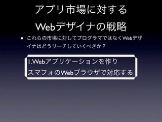 アプリ市場に対する
     Webデザイナの戦略
•   これらの市場に対してプログラマではなくWebデザ
    イナはどうリーチしていくべきか？


    1.Webアプリケーションを作り
    スマフォのWebブラウザで対応する
 
