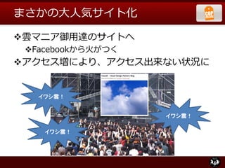 まさかの大人気サイト化
雲マニア御用達のサイトへ
Facebookから火がつく
アクセス増により、アクセス出来ない状況に
イワシ雲！
イワシ雲！
イワシ雲！
 