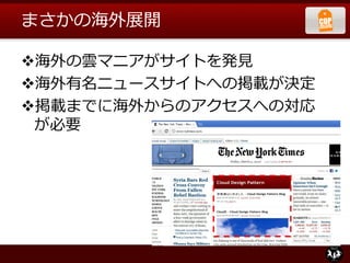 まさかの海外展開
海外の雲マニアがサイトを発見
海外有名ニュースサイトへの掲載が決定
掲載までに海外からのアクセスへの対応
が必要
 