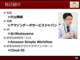 自己紹介
 名前
片山暁雄
 所属
アマゾンデータサービスジャパン
 ID
@c9katayama
 好きなAWSサービス
Amazon Simple Workflow
 好きなAWSクラウドデザインパターン
Cloud DI
 