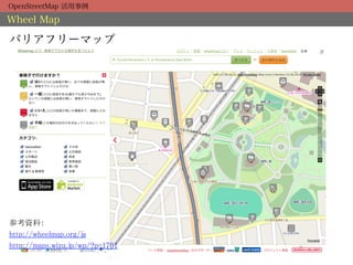 OpenStreetMap 活用事例

Wheel Map

バリアフリーマップ




参考資料：	
http://wheelmap.org/ja	
http://maps.wizu.jp/wp/?p=1701	
 