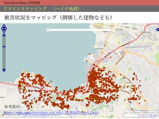 OpenStreetMap 活用事例

クライシスマッピング （ハイチ地震）

被害状況をマッピング（倒壊した建物なども）




参考資料：	
http://wiki.openstreetmap.org/wiki/JA:WikiProject_Haiti	
 