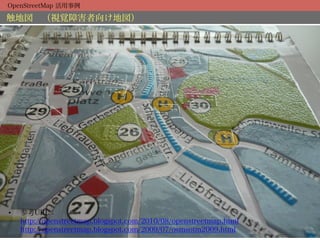 OpenStreetMap 活用事例

触地図 （視覚障害者向け地図）




•    参考URL：
     http://openstreetmap.blogspot.com/2010/08/openstreetmap.html
     http://openstreetmap.blogspot.com/2009/07/osmsotm2009.html
 