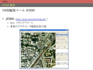 JOSM

JOSM 概要

OSM編集ツール JOSM

•  JOSM   ( http://josm.openstreetmap.de/ )	
   –  Java スタンドアローン	
   –  多数のプラグインで機能拡張可能	
 