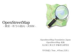 OpenStreetMap
- 概要・昨今の動向・JOSM -




                    OpenStreetMap Foundation Japan
                         OpenStreetMap 東海
                     名古屋工業大学 伊藤孝行研究室

                     早川知道 ( Tom , @Tom_G3X )
 