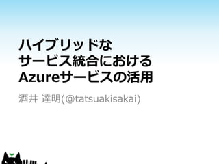 ハイブリッドな
サービス統合における
Azureサービスの活用
酒井 達明(@tatsuakisakai)
 