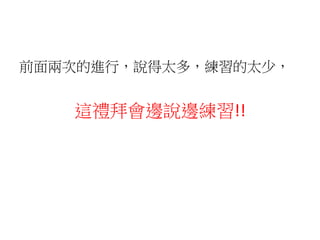 前面兩次的進行，說得太多，練習的太少，
這禮拜會邊說邊練習!!
 