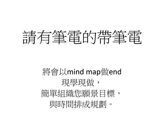 請有筆電的帶筆電
將會以mind map做end
現學現做，
簡單組織您願景目標，
與時間排成規劃。
 