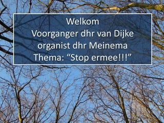 Welkom
Voorganger dhr van Dijke
organist dhr Meinema
Thema: “Stop ermee!!!”
 