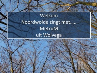Welkom
Noordwolde zingt met…..
       MetruM
     uit Wolvega
 
