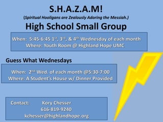 S.H.A.Z.A.M!
(Spiritual Hooligans are Zealously Adoring the Messiah.)
High School Small Group
Guess What Wednesdays
 