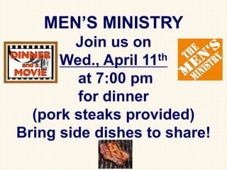 MEN’S MINISTRY
Join us on
Wed., April 11th
at 7:00 pm
for dinner
(pork steaks provided)
Bring side dishes to share!
 