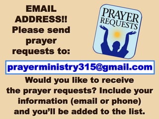 EMAIL
ADDRESS!!
Please send
prayer
requests to:
prayerministry315@gmail.com
Would you like to receive
the prayer requests? Include your
information (email or phone)
and you’ll be added to the list.
 