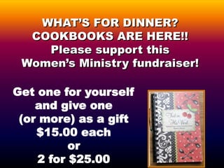 WHAT’S FOR DINNER?
COOKBOOKS ARE HERE!!
Please support this
Women’s Ministry fundraiser!
Get one for yourself
and give one
(or more) as a gift
$15.00 each
or
2 for $25.00
 