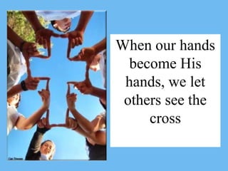 When our hands
become His
hands, we let
others see the
cross
 